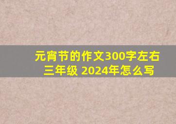 元宵节的作文300字左右三年级 2024年怎么写